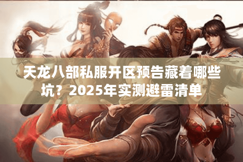 天龙八部私服开区预告藏着哪些坑?2025年实测避雷清单 天龙八部私服开区预告藏着哪些坑?2025年实测避雷清单