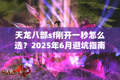天龙八部sf刚开一秒怎么选?2025年6月避坑指南实测这3招 天龙八部sf刚开一秒怎么选?2025年6月避坑指南实测这3招