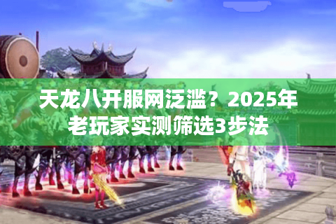 天龙八开服网泛滥?2025年老玩家实测筛选3步法 天龙八开服网泛滥?2025年老玩家实测筛选3步法