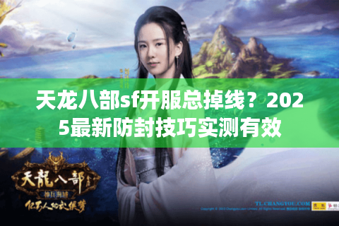 天龙八部sf开服总掉线?2025最新防封技巧实测有效 天龙八部sf开服总掉线?2025最新防封技巧实测有效