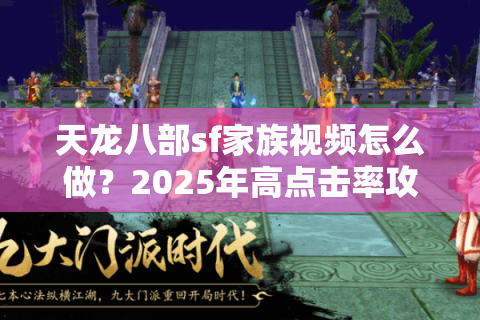 天龙八部sf家族视频怎么做?2025年高点击率攻略揭秘 天龙八部sf家族视频怎么做?2025年高点击率攻略揭秘