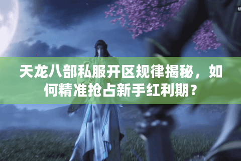 天龙八部私服开区规律揭秘,如何精准抢占新手红利期? 天龙八部私服开区规律揭秘,如何精准抢占新手红利期?