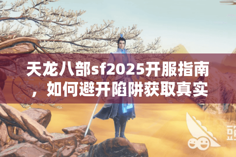 天龙八部sf2025开服指南，如何避开陷阱获取真实福利？