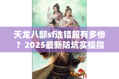 天龙八部sf选错服有多惨?2025最新防坑实操指南 天龙八部sf选错服有多惨?2025最新防坑实操指南