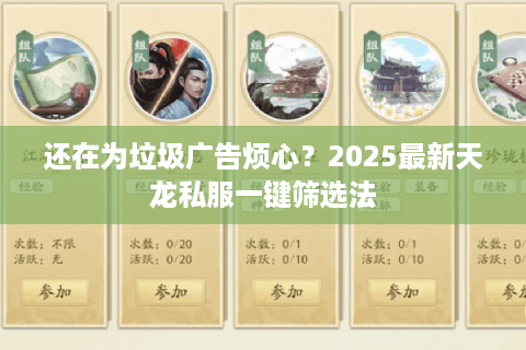 还在为垃圾广告烦心？2025最新天龙私服一键筛选法