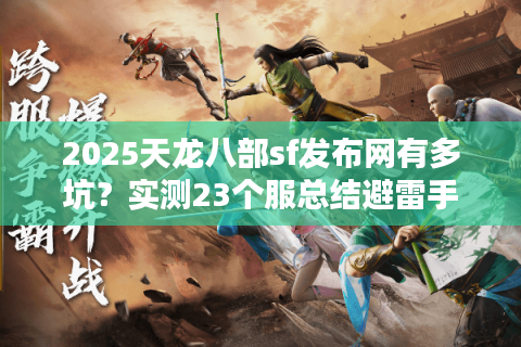 2025天龙八部sf发布网有多坑？实测23个服总结避雷手册