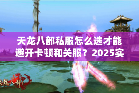天龙八部私服怎么选才能避开卡顿和关服?2025实测避坑清单 天龙八部私服怎么选才能避开卡顿和关服?2025实测避坑清单