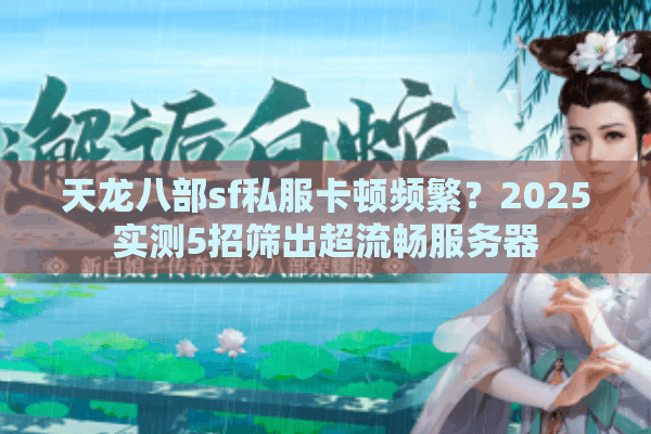 天龙八部sf私服卡顿频繁?2025实测5招筛出超流畅服务器 天龙八部sf私服卡顿频繁?2025实测5招筛出超流畅服务器