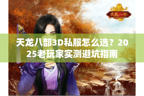 天龙八部3D私服怎么选?2025老玩家实测避坑指南 天龙八部3D私服怎么选?2025老玩家实测避坑指南