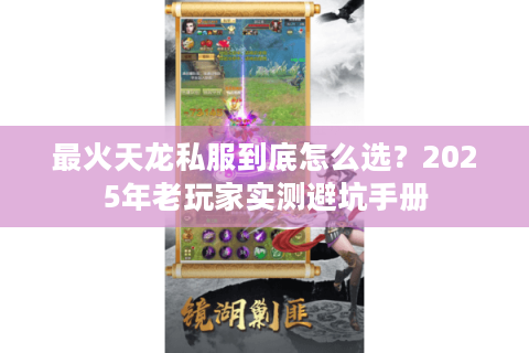 最火天龙私服到底怎么选?2025年老玩家实测避坑手册 最火天龙私服到底怎么选?2025年老玩家实测避坑手册