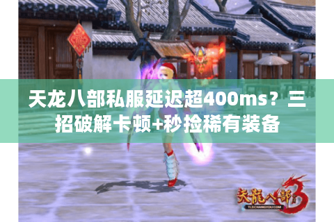 天龙八部私服延迟超400ms？三招破解卡顿+秒捡稀有装备