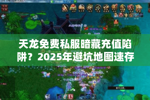 天龙免费私服暗藏充值陷阱?2025年避坑地图速存 天龙免费私服暗藏充值陷阱?2025年避坑地图速存