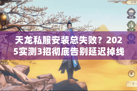天龙私服安装总失败?2025实测3招彻底告别延迟掉线 天龙私服安装总失败?2025实测3招彻底告别延迟掉线