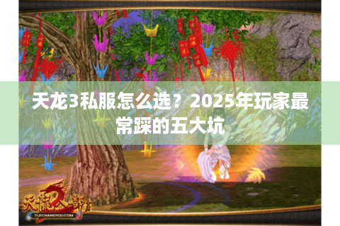天龙3私服怎么选?2025年玩家最常踩的五大坑 天龙3私服怎么选?2025年玩家最常踩的五大坑