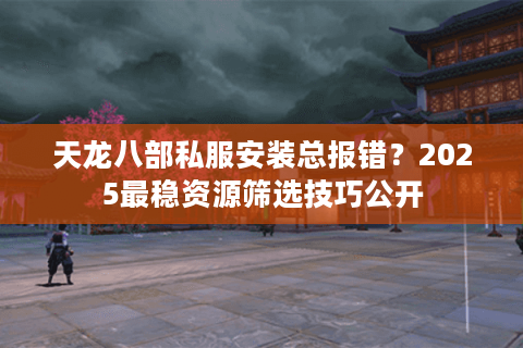 天龙八部私服安装总报错?2025最稳资源筛选技巧公开 天龙八部私服安装总报错?2025最稳资源筛选技巧公开