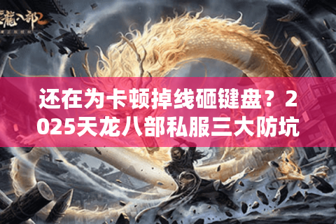 还在为卡顿掉线砸键盘?2025天龙八部私服三大防坑指南 还在为卡顿掉线砸键盘?2025天龙八部私服三大防坑指南