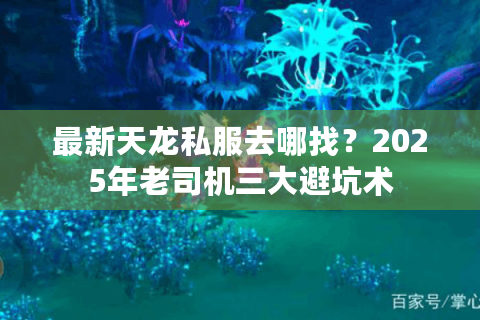 最新天龙私服去哪找?2025年老司机三大避坑术 最新天龙私服去哪找?2025年老司机三大避坑术