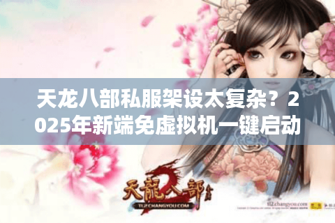 天龙八部私服架设太复杂?2025年新端免虚拟机一键启动 天龙八部私服架设太复杂?2025年新端免虚拟机一键启动