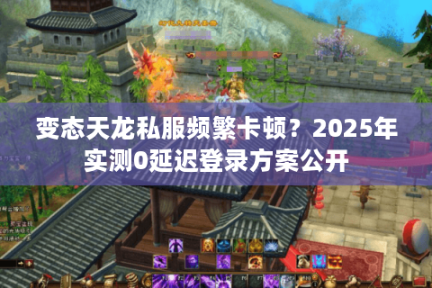 变态天龙私服频繁卡顿?2025年实测0延迟登录方案公开 变态天龙私服频繁卡顿?2025年实测0延迟登录方案公开