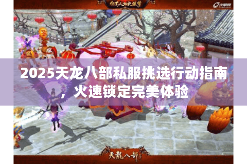 2025天龙八部私服挑选行动指南,火速锁定完美体验 2025天龙八部私服挑选行动指南,火速锁定完美体验