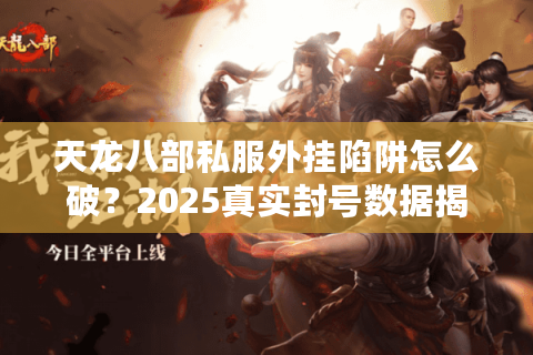 天龙八部私服外挂陷阱怎么破?2025真实封号数据揭秘 天龙八部私服外挂陷阱怎么破?2025真实封号数据揭秘