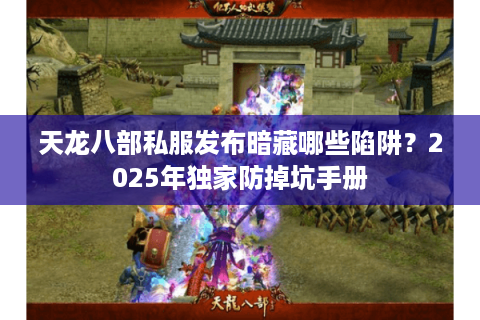 天龙八部私服发布暗藏哪些陷阱?2025年独家防掉坑手册 天龙八部私服发布暗藏哪些陷阱?2025年独家防掉坑手册