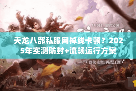 天龙八部私服网掉线卡顿？2025年实测防封+流畅运行方案