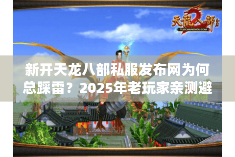 新开天龙八部私服发布网为何总踩雷?2025年老玩家亲测避坑手册 新开天龙八部私服发布网为何总踩雷?2025年老玩家亲测避坑手册