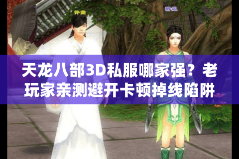 天龙八部3D私服哪家强?老玩家亲测避开卡顿掉线陷阱 天龙八部3D私服哪家强?老玩家亲测避开卡顿掉线陷阱