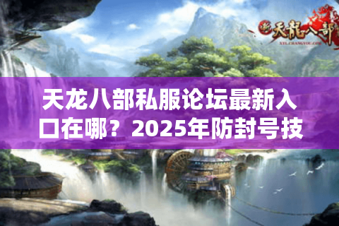 天龙八部私服论坛最新入口在哪？2025年防封号技巧实测