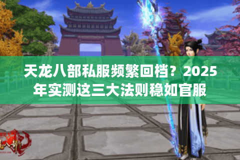 天龙八部私服频繁回档?2025年实测这三大法则稳如官服 天龙八部私服频繁回档?2025年实测这三大法则稳如官服