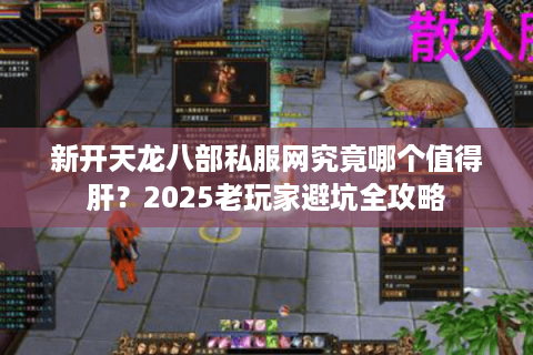新开天龙八部私服网究竟哪个值得肝?2025老玩家避坑全攻略 新开天龙八部私服网究竟哪个值得肝?2025老玩家避坑全攻略