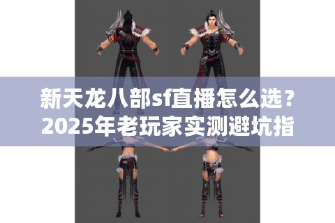 新天龙八部sf直播怎么选?2025年老玩家实测避坑指南 新天龙八部sf直播怎么选?2025年老玩家实测避坑指南