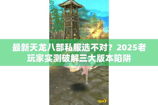 最新天龙八部私服选不对？2025老玩家实测破解三大版本陷阱