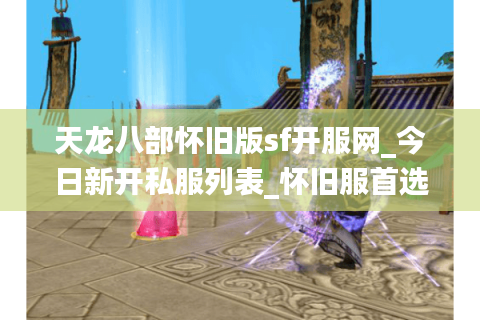 天龙八部怀旧版sf开服网_今日新开私服列表_怀旧服首选平台