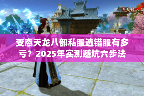 变态天龙八部私服选错服有多亏?2025年实测避坑六步法 变态天龙八部私服选错服有多亏?2025年实测避坑六步法