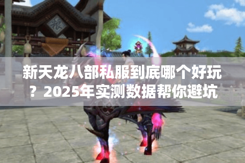 新天龙八部私服到底哪个好玩?2025年实测数据帮你避坑 新天龙八部私服到底哪个好玩?2025年实测数据帮你避坑
