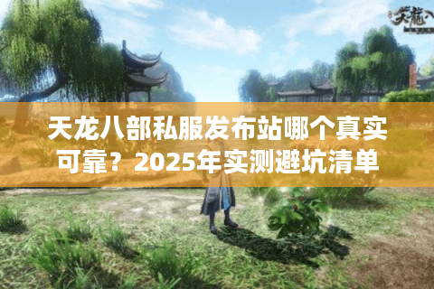 天龙八部私服发布站哪个真实可靠?2025年实测避坑清单 天龙八部私服发布站哪个真实可靠?2025年实测避坑清单