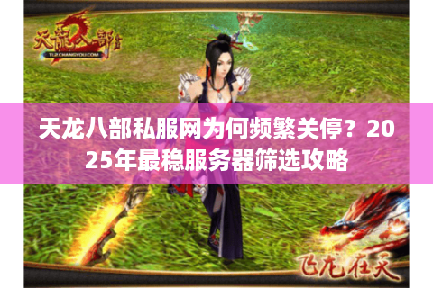 天龙八部私服网为何频繁关停?2025年最稳服务器筛选攻略 天龙八部私服网为何频繁关停?2025年最稳服务器筛选攻略