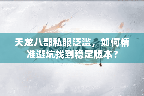 天龙八部私服泛滥,如何精准避坑找到稳定版本? 天龙八部私服泛滥,如何精准避坑找到稳定版本?