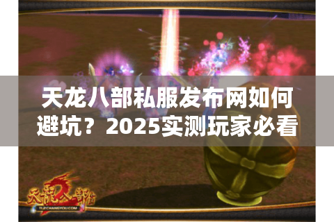 天龙八部私服发布网如何避坑?2025实测玩家必看防跑路指南 天龙八部私服发布网如何避坑?2025实测玩家必看防跑路指南