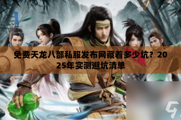 免费天龙八部私服发布网藏着多少坑?2025年实测避坑清单 免费天龙八部私服发布网藏着多少坑?2025年实测避坑清单
