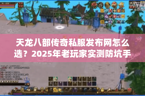 天龙八部传奇私服发布网怎么选?2025年老玩家实测防坑手册 天龙八部传奇私服发布网怎么选?2025年老玩家实测防坑手册