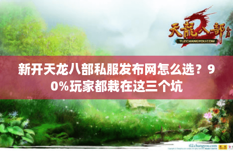 新开天龙八部私服发布网怎么选?90%玩家都栽在这三个坑 新开天龙八部私服发布网怎么选?90%玩家都栽在这三个坑