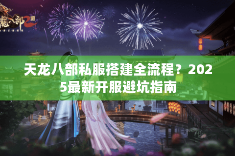 天龙八部私服搭建全流程？2025最新开服避坑指南