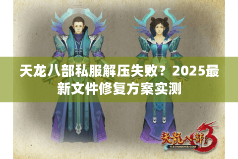 天龙八部私服解压失败？2025最新文件修复方案实测