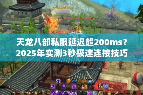 天龙八部私服延迟超200ms?2025年实测3秒极速连接技巧 天龙八部私服延迟超200ms?2025年实测3秒极速连接技巧