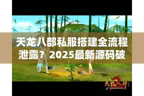 天龙八部私服搭建全流程泄露？2025最新源码破解与防封技巧