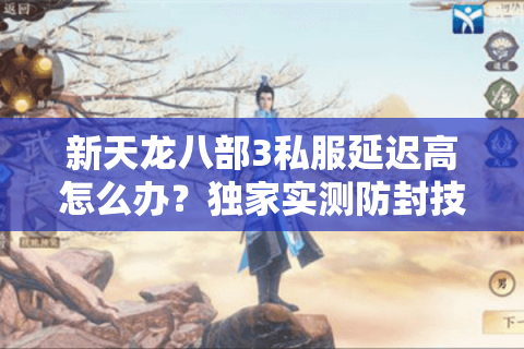 新天龙八部3私服延迟高怎么办?独家实测防封技巧公开 新天龙八部3私服延迟高怎么办?独家实测防封技巧公开