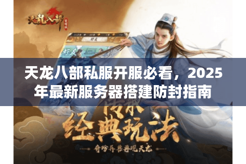 天龙八部私服开服必看,2025年最新服务器搭建防封指南 天龙八部私服开服必看,2025年最新服务器搭建防封指南